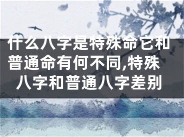 什么八字是特殊命它和普通命有何不同,特殊八字和普通八字差别