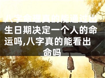 八字命理真的能通过出生日期决定一个人的命运吗,八字真的能看出命吗