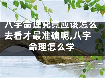 八字命理究竟应该怎么去看才最准确呢,八字命理怎么学