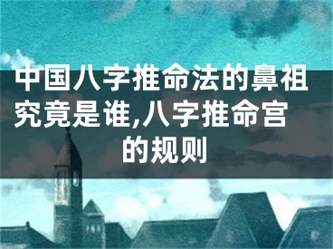 中国八字推命法的鼻祖究竟是谁,八字推命宫的规则