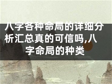 八字各种命局的详细分析汇总真的可信吗,八字命局的种类