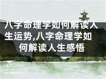 八字命理学如何解读人生运势,八字命理学如何解读人生感悟