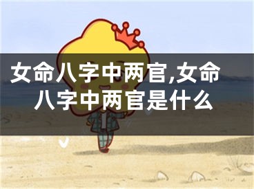 女命八字中两官,女命八字中两官是什么