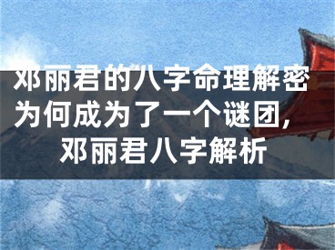 邓丽君的八字命理解密为何成为了一个谜团,邓丽君八字解析