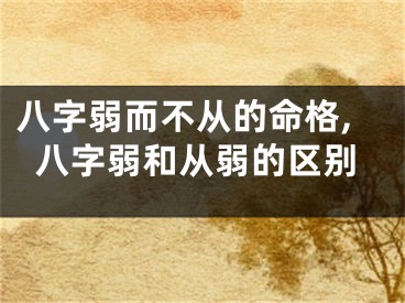 八字弱而不从的命格,八字弱和从弱的区别