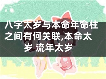 八字太岁与本命年命柱之间有何关联,本命太岁 流年太岁