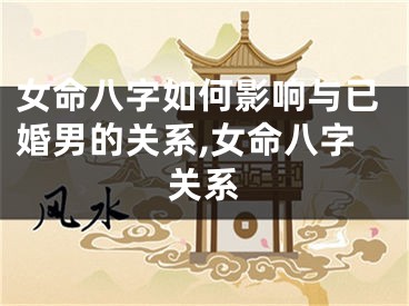 女命八字如何影响与已婚男的关系,女命八字关系
