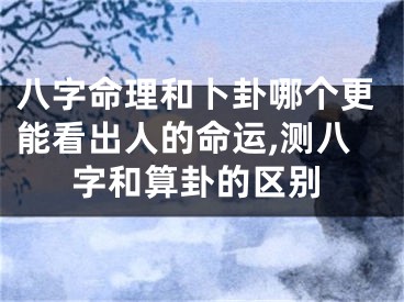 八字命理和卜卦哪个更能看出人的命运,测八字和算卦的区别