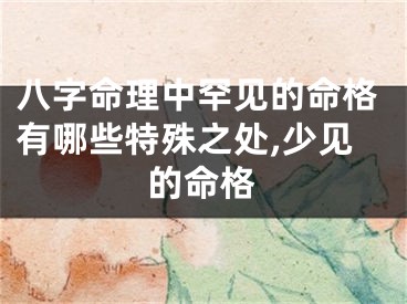 八字命理中罕见的命格有哪些特殊之处,少见的命格