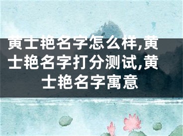 黄士艳名字怎么样,黄士艳名字打分测试,黄士艳名字寓意