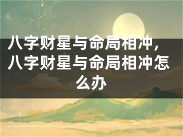 八字财星与命局相冲,八字财星与命局相冲怎么办