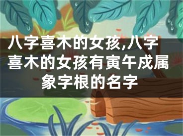 八字喜木的女孩,八字喜木的女孩有寅午戍属象字根的名字