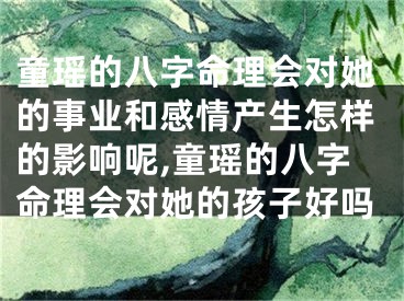 童瑶的八字命理会对她的事业和感情产生怎样的影响呢,童瑶的八字命理会对她的孩子好吗