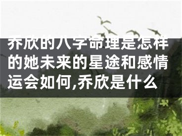 乔欣的八字命理是怎样的她未来的星途和感情运会如何,乔欣是什么