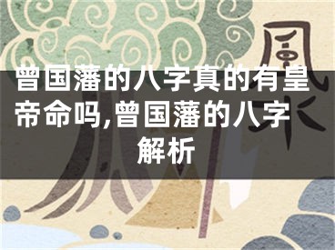 曾国藩的八字真的有皇帝命吗,曾国藩的八字解析