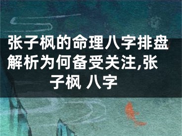 张子枫的命理八字排盘解析为何备受关注,张子枫 八字