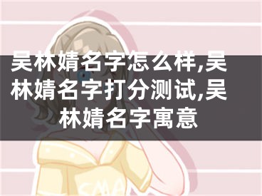 吴林婧名字怎么样,吴林婧名字打分测试,吴林婧名字寓意
