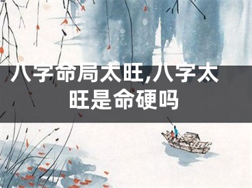 八字命局太旺,八字太旺是命硬吗