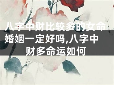 八字中财比较多的女命婚姻一定好吗,八字中财多命运如何