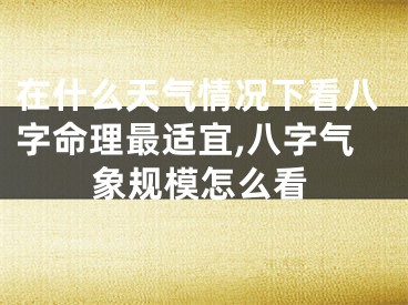 在什么天气情况下看八字命理最适宜,八字气象规模怎么看