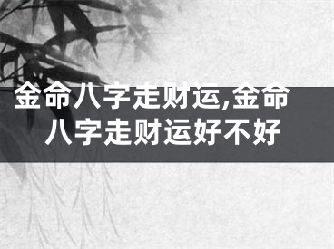金命八字走财运,金命八字走财运好不好