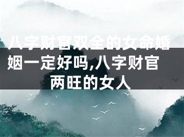 八字财官双全的女命婚姻一定好吗,八字财官两旺的女人