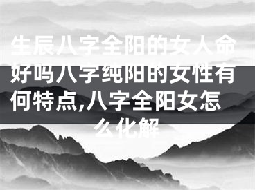 生辰八字全阳的女人命好吗八字纯阳的女性有何特点,八字全阳女怎么化解