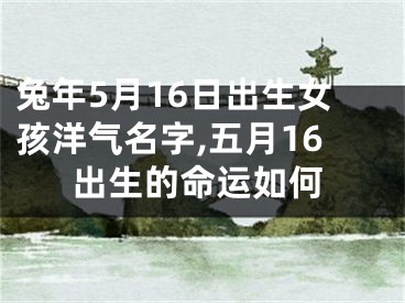 兔年5月16日出生女孩洋气名字,五月16出生的命运如何