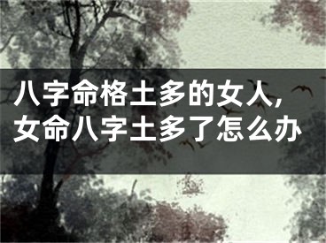 八字命格土多的女人,女命八字土多了怎么办