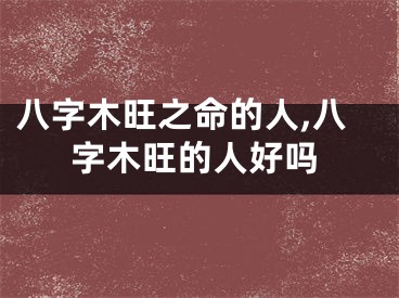 八字木旺之命的人,八字木旺的人好吗