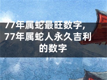 77年属蛇最旺数字,77年属蛇人永久吉利的数字
