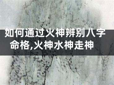 如何通过火神辨别八字命格,火神水神走神