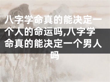 八字学命真的能决定一个人的命运吗,八字学命真的能决定一个男人吗