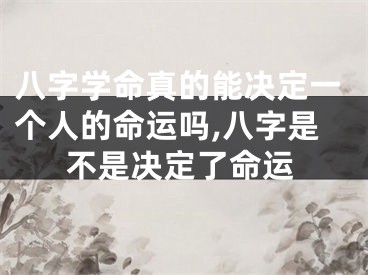八字学命真的能决定一个人的命运吗,八字是不是决定了命运