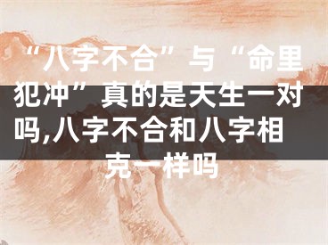 “八字不合”与“命里犯冲”真的是天生一对吗,八字不合和八字相克一样吗