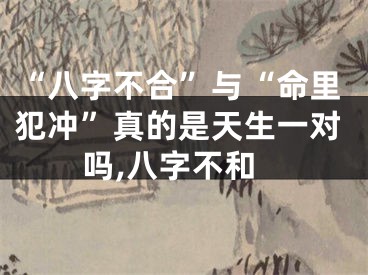 “八字不合”与“命里犯冲”真的是天生一对吗,八字不和