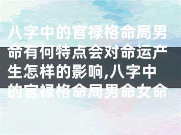 八字中的官禄格命局男命有何特点会对命运产生怎样的影响,八字中的官禄格命局男命女命