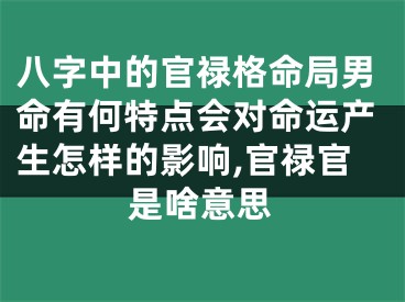 八字中的官禄格命局男命有何特点会对命运产生怎样的影响,官禄官是啥意思