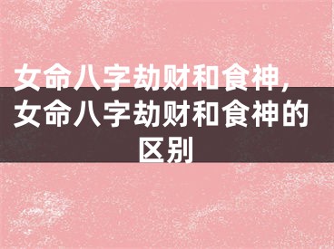 女命八字劫财和食神,女命八字劫财和食神的区别