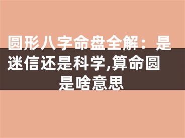 圆形八字命盘全解：是迷信还是科学,算命圆是啥意思