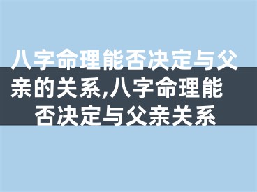 八字命理能否决定与父亲的关系,八字命理能否决定与父亲关系