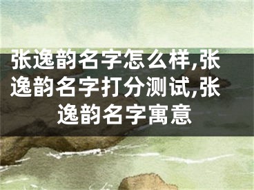 张逸韵名字怎么样,张逸韵名字打分测试,张逸韵名字寓意