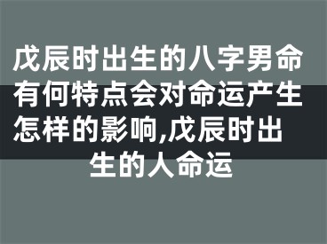 戊辰时出生的八字男命有何特点会对命运产生怎样的影响,戊辰时出生的人命运