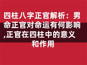 四柱八字正官解析：男命正官对命运有何影响,正官在四柱中的意义和作用