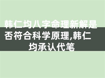韩仁均八字命理新解是否符合科学原理,韩仁均承认代笔