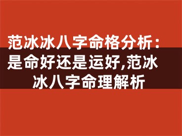 范冰冰八字命格分析：是命好还是运好,范冰冰八字命理解析
