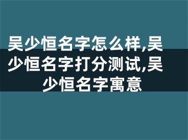吴少恒名字怎么样,吴少恒名字打分测试,吴少恒名字寓意