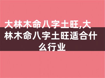 大林木命八字土旺,大林木命八字土旺适合什么行业