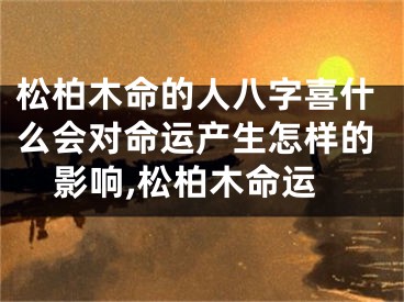 松柏木命的人八字喜什么会对命运产生怎样的影响,松柏木命运