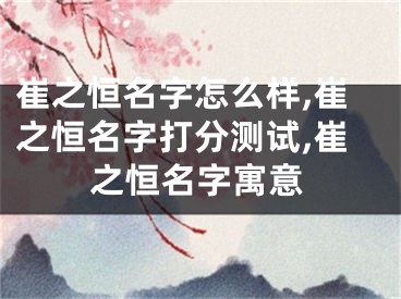 崔之恒名字怎么样,崔之恒名字打分测试,崔之恒名字寓意